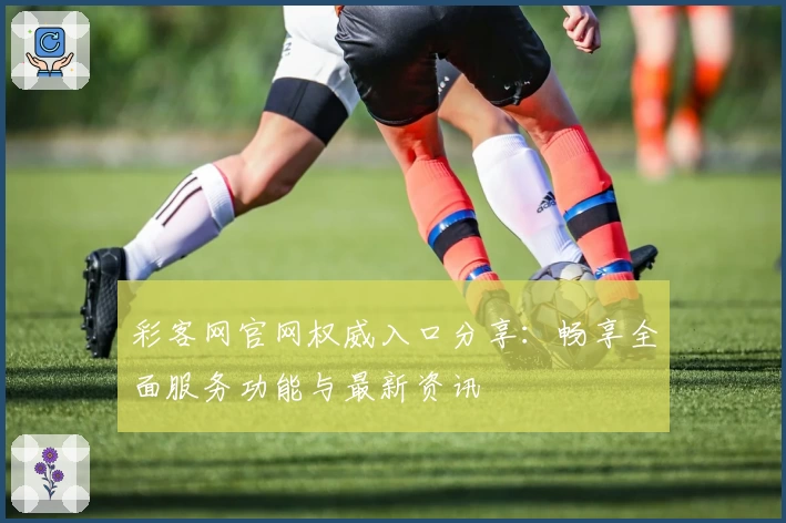 彩客网官网权威入口分享：畅享全面服务功能与最新资讯