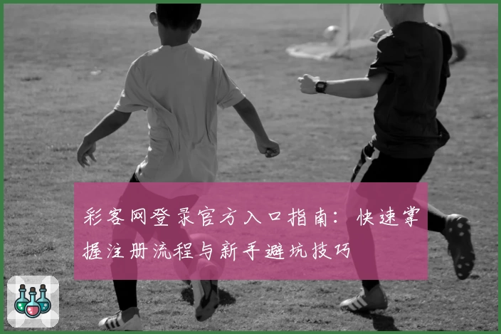 彩客网登录官方入口指南：快速掌握注册流程与新手避坑技巧
