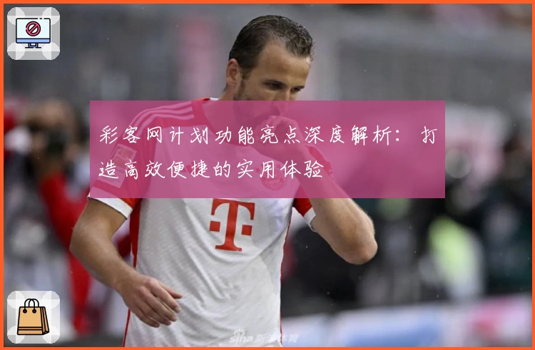 彩客网计划功能亮点深度解析：打造高效便捷的实用体验