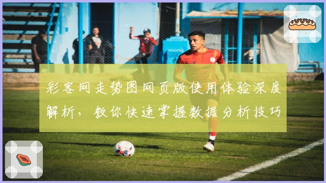 彩客网走势图网页版使用体验深度解析，教你快速掌握数据分析技巧