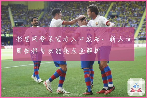 彩客网登录官方入口发布，新人注册教程与功能亮点全解析