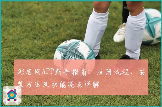 彩客网APP新手指南:注册流程、安装方法及功能亮点详解