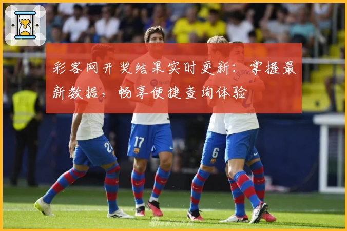 彩客网开奖结果实时更新：掌握最新数据，畅享便捷查询体验‍‍