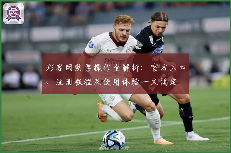 彩客网购票操作全解析：官方入口、注册教程及使用体验一文搞定