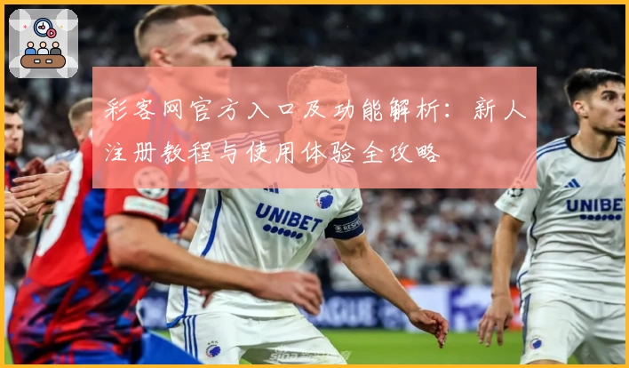 彩客网官方入口及功能解析：新人注册教程与使用体验全攻略