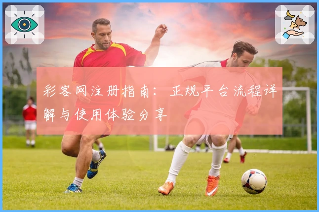 彩客网注册指南：正规平台流程详解与使用体验分享