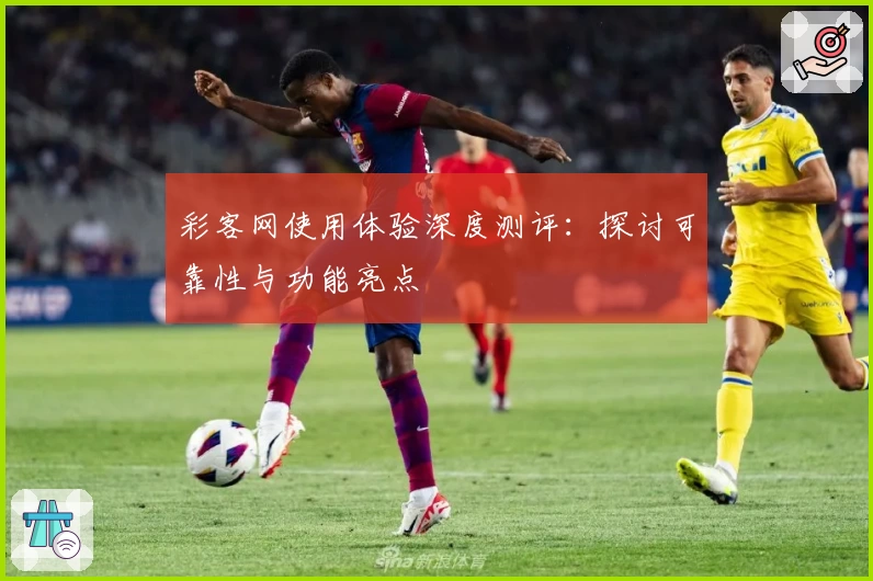彩客网使用体验深度测评:探讨可靠性与功能亮点