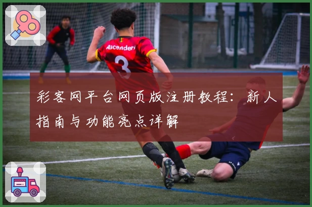 彩客网平台网页版注册教程：新人指南与功能亮点详解