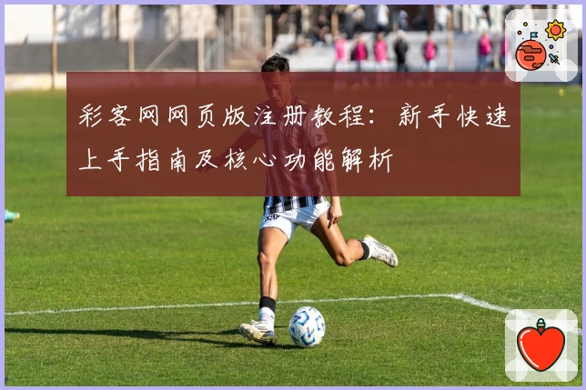 彩客网网页版注册教程：新手快速上手指南及核心功能解析