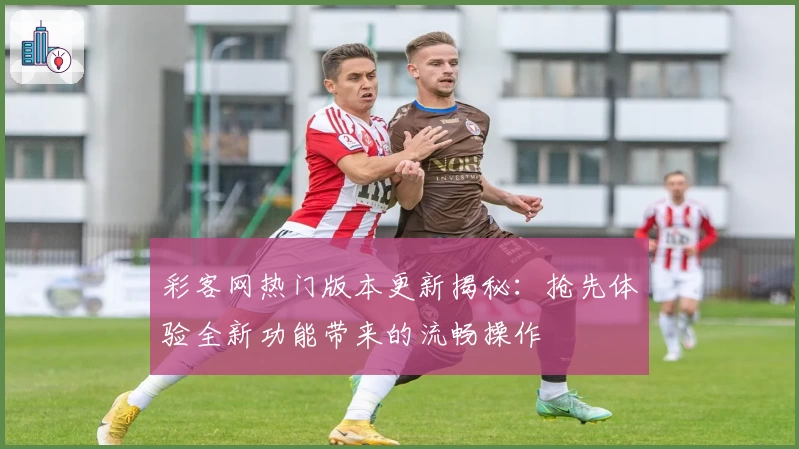 彩客网热门版本更新揭秘：抢先体验全新功能带来的流畅操作
