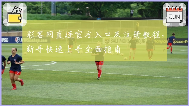 彩客网直连官方入口及注册教程，新手快速上手全面指南