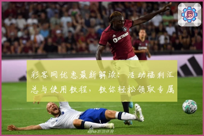 彩客网优惠最新解读:活动福利汇总与使用教程,教你轻松领取专属权益