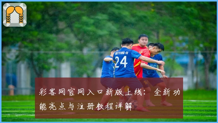 彩客网官网入口新版上线：全新功能亮点与注册教程详解