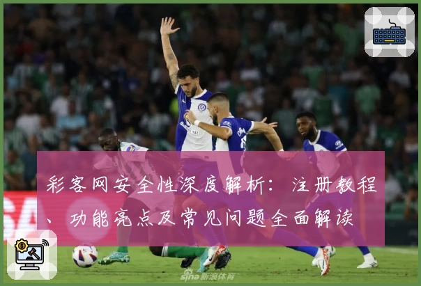 彩客网安全性深度解析：注册教程、功能亮点及常见问题全面解读