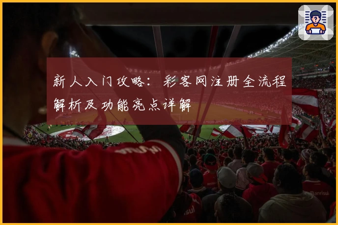 新人入门攻略：彩客网注册全流程解析及功能亮点详解