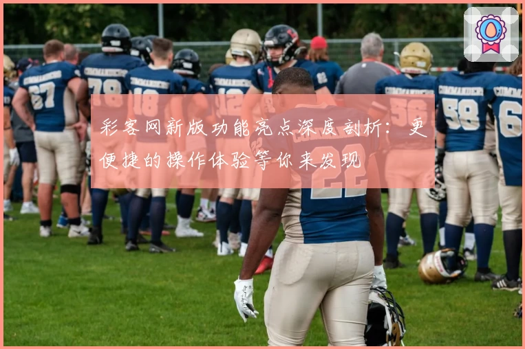 彩客网新版功能亮点深度剖析：更便捷的操作体验等你来发现