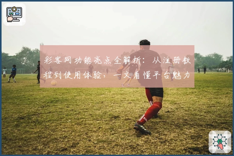 彩客网功能亮点全解析:从注册教程到使用体验,一文看懂平台魅力