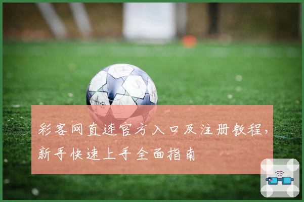 彩客网直连官方入口及注册教程，新手快速上手全面指南