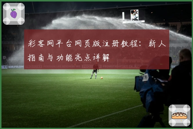 彩客网平台网页版注册教程：新人指南与功能亮点详解