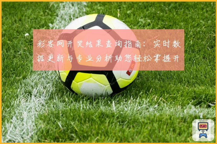 彩客网开奖结果查询指南：实时数据更新与专业分析助您轻松掌握开奖结果