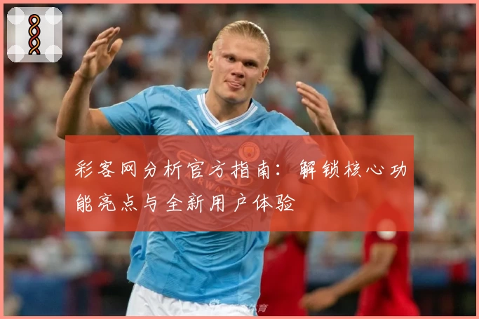 彩客网分析官方指南：解锁核心功能亮点与全新用户体验