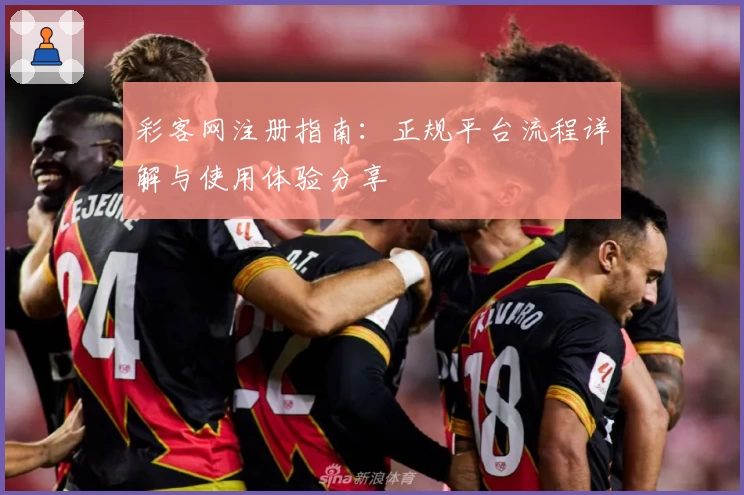 彩客网注册指南：正规平台流程详解与使用体验分享