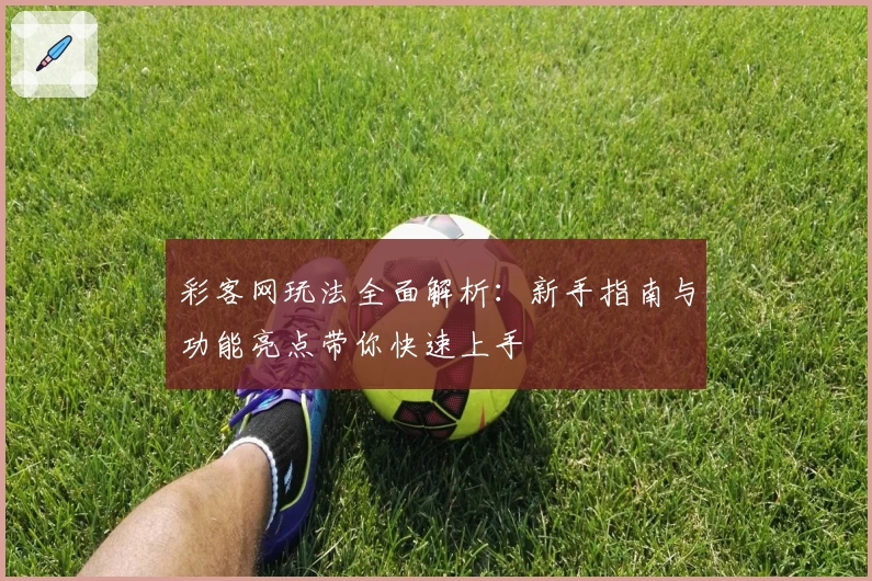 彩客网玩法全面解析:新手指南与功能亮点带你快速上手