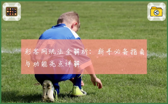 彩客网玩法全解析：新手必备指南与功能亮点详解