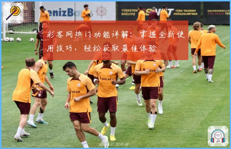 彩客网热门功能详解：掌握全新使用技巧，轻松获取最佳体验