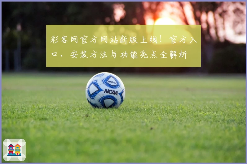彩客网官方网站新版上线！官方入口、安装方法与功能亮点全解析