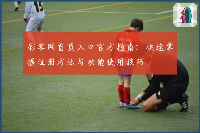 彩客网首页入口官方指南：快速掌握注册方法与功能使用技巧
