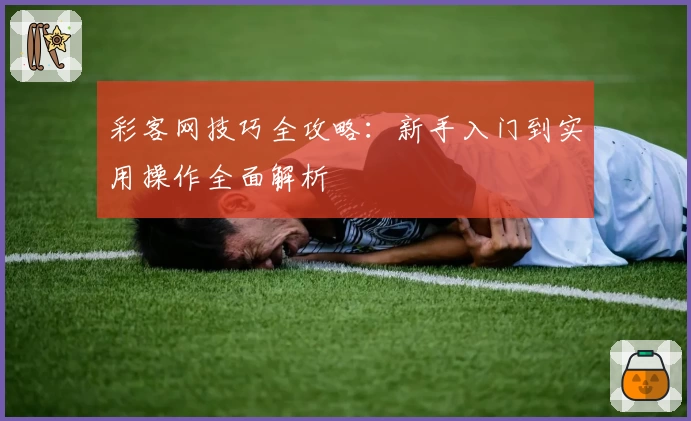 彩客网技巧全攻略：新手入门到实用操作全面解析