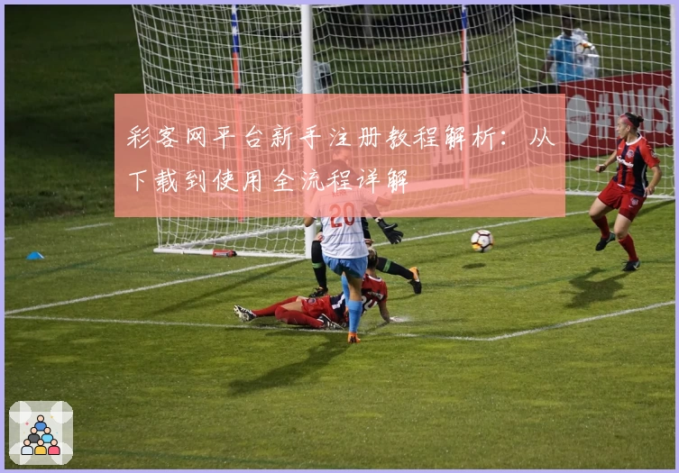彩客网平台新手注册教程解析：从下载到使用全流程详解