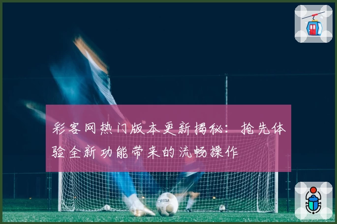 彩客网热门版本更新揭秘：抢先体验全新功能带来的流畅操作