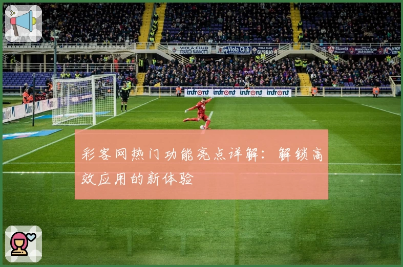 彩客网热门功能亮点详解：解锁高效应用的新体验