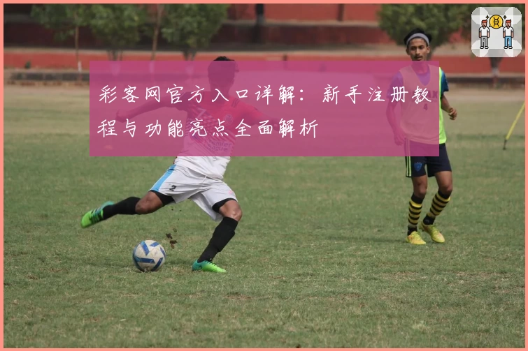 彩客网官方入口详解：新手注册教程与功能亮点全面解析