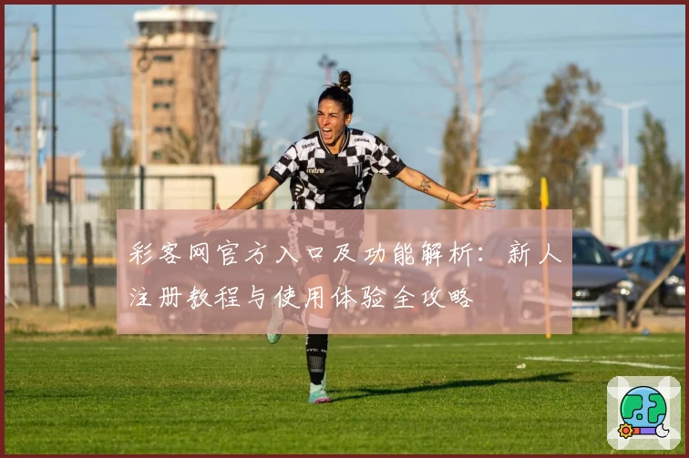 彩客网官方入口及功能解析：新人注册教程与使用体验全攻略