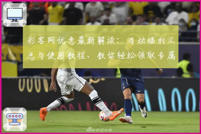 彩客网优惠最新解读:活动福利汇总与使用教程,教你轻松领取专属权益