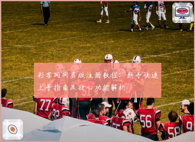 彩客网网页版注册教程：新手快速上手指南及核心功能解析