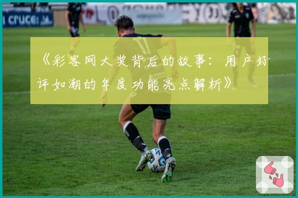 《彩客网大奖背后的故事:用户好评如潮的年度功能亮点解析》