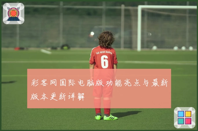 彩客网国际电脑版功能亮点与最新版本更新详解