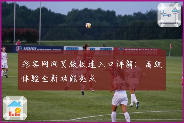彩客网网页版极速入口详解：高效体验全新功能亮点