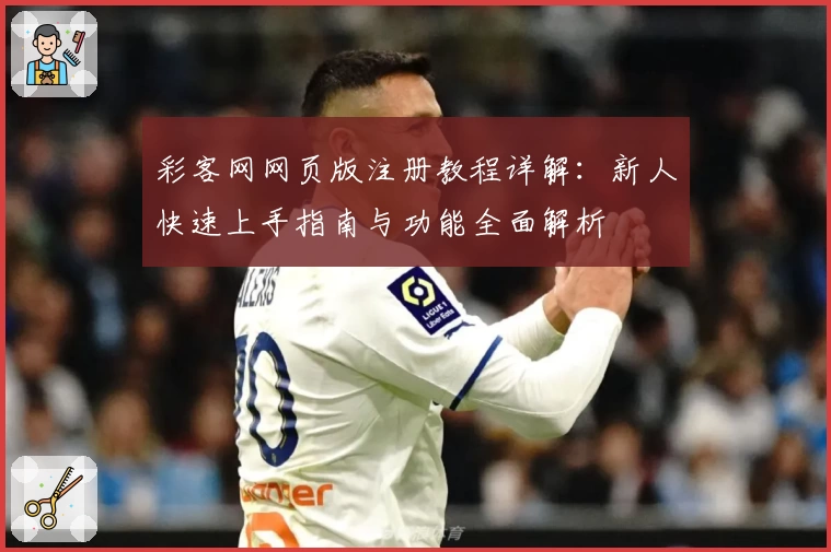 彩客网网页版注册教程详解：新人快速上手指南与功能全面解析