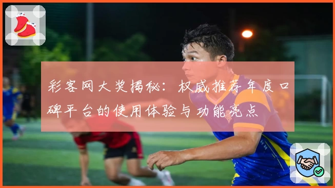 彩客网大奖揭秘：权威推荐年度口碑平台的使用体验与功能亮点