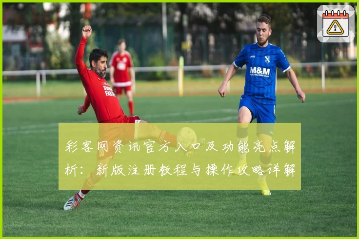 彩客网资讯官方入口及功能亮点解析：新版注册教程与操作攻略详解