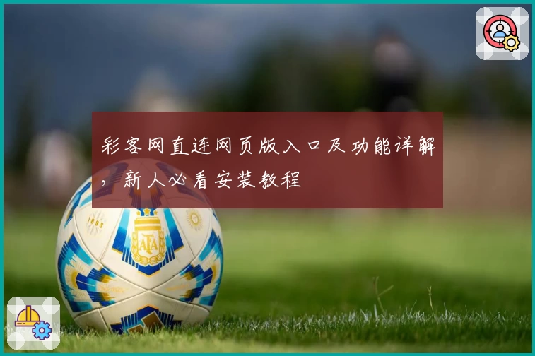 彩客网直连网页版入口及功能详解,新人必看安装教程