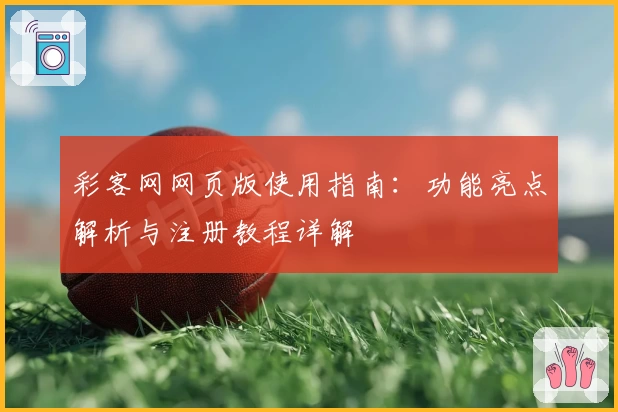 彩客网网页版使用指南：功能亮点解析与注册教程详解