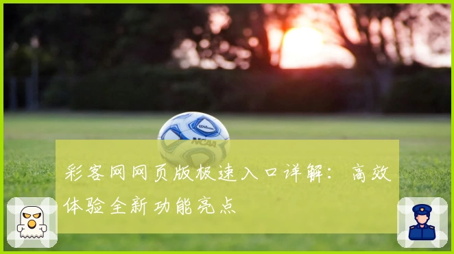 彩客网网页版极速入口详解：高效体验全新功能亮点