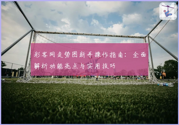彩客网走势图新手操作指南：全面解析功能亮点与实用技巧