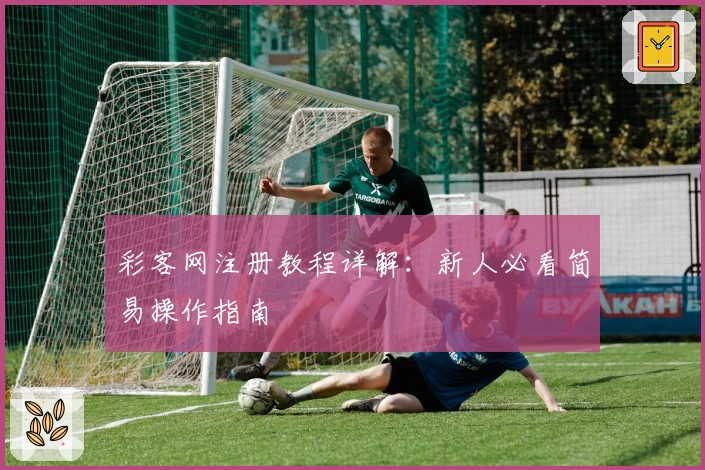 彩客网注册教程详解：新人必看简易操作指南